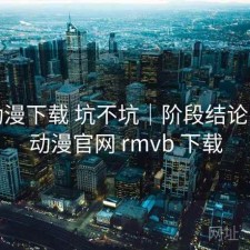 age动漫下载 坑不坑｜阶段结论，age动漫官网 rmvb 下载