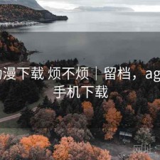 age动漫下载 烦不烦｜留档，age动漫手机下载