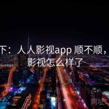 记录下：人人影视app 顺不顺，人人影视怎么样了