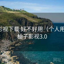 柚子影视下载 好不好用（个人用感），柚子影视3.0
