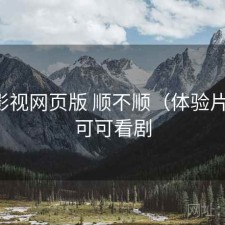 可可影视网页版 顺不顺（体验片段），可可看剧