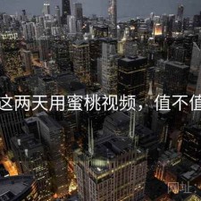 这两天用蜜桃视频，值不值