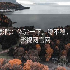 樱花影院：体验一下，稳不稳，樱花影视网官网