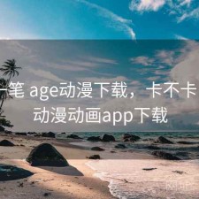 快速一笔 age动漫下载，卡不卡，age动漫动画app下载