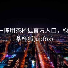 用了一阵用茶杯狐官方入口，稳不稳，茶杯狐(upfox)