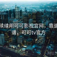 断断续续用可可影视官网，靠谱不靠谱，可可tv官方