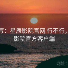 简单写：星辰影院官网 行不行，星辰影院官方客户端