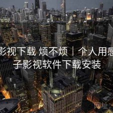 柚子影视下载 烦不烦｜个人用感，柚子影视软件下载安装