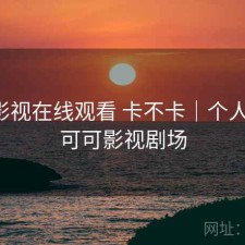 可可影视在线观看 卡不卡｜个人用感，可可影视剧场