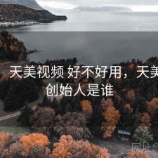 碎念：天美视频 好不好用，天美视频创始人是谁