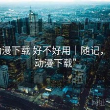 age动漫下载 好不好用｜随记，“age动漫下载”