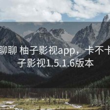随便聊聊 柚子影视app，卡不卡，柚子影视1.5.1.6版本