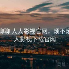 随便聊聊 人人影视官网，烦不烦，人人影视下载官网