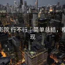 樱花影院 行不行｜简单总结，樱花影现