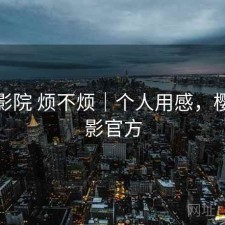 樱花影院 烦不烦｜个人用感，樱花电影官方
