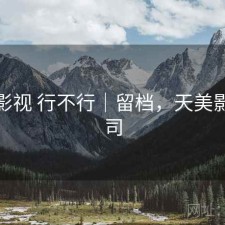 天美影视 行不行｜留档，天美影视公司