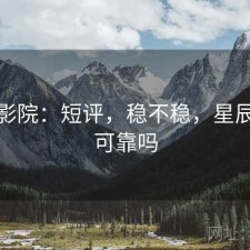 星辰影院：短评，稳不稳，星辰影院可靠吗