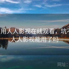 刚用用人人影视在线观看，坑不坑，人人影视能用了吗