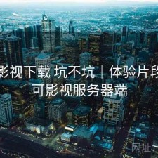 可可影视下载 坑不坑｜体验片段，可可影视服务器端