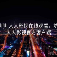 随便聊聊 人人影视在线观看，坑不坑，人人影视官方客户端