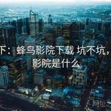 记录下：蜂鸟影院下载 坑不坑，蜂鸟影院是什么