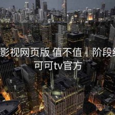 可可影视网页版 值不值｜阶段结论，可可tv官方