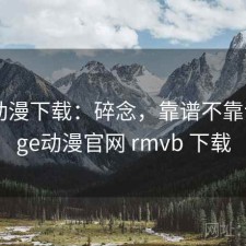 age动漫下载：碎念，靠谱不靠谱，age动漫官网 rmvb 下载