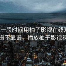 最近一段时间用柚子影视在线观看，靠谱不靠谱，播放柚子影视视频