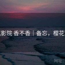 樱花影院 香不香｜备忘，樱花观影