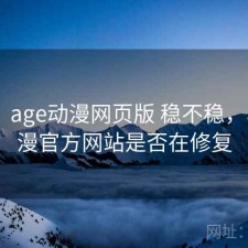 碎念：age动漫网页版 稳不稳，age动漫官方网站是否在修复