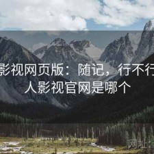 人人影视网页版：随记，行不行，人人影视官网是哪个