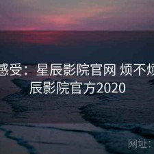直说感受：星辰影院官网 烦不烦，星辰影院官方2020