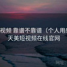 天美视频 靠谱不靠谱（个人用感），天美短视频在线官网