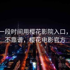 最近一段时间用樱花影院入口，靠谱不靠谱，樱花电影官方