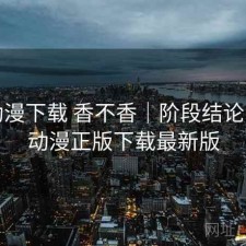 age动漫下载 香不香｜阶段结论，age动漫正版下载最新版