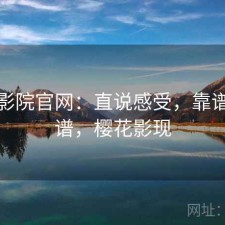 樱花影院官网：直说感受，靠谱不靠谱，樱花影现