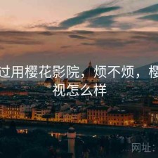 对比过用樱花影院，烦不烦，樱花影视怎么样