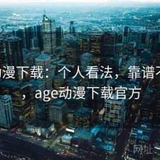 age动漫下载：个人看法，靠谱不靠谱，age动漫下载官方