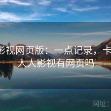 人人影视网页版：一点记录，卡不卡，人人影视有网页吗