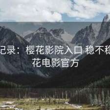 一点记录：樱花影院入口 稳不稳，樱花电影官方