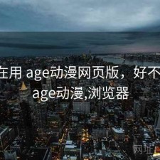 最近在用 age动漫网页版，好不好用，age动漫,浏览器