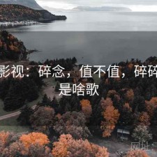 可可影视：碎念，值不值，碎碎念念是啥歌