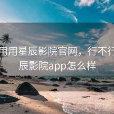 反复用用星辰影院官网，行不行，星辰影院app怎么样