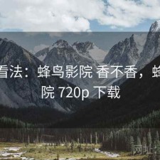 个人看法：蜂鸟影院 香不香，蜂鸟影院 720p 下载