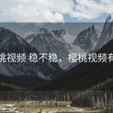 樱桃视频 稳不稳，樱桃视频有容