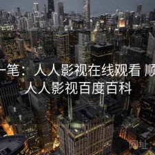 快速一笔：人人影视在线观看 顺不顺，人人影视百度百科