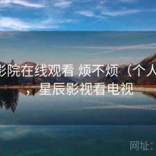 星辰影院在线观看 烦不烦（个人用感），星辰影视看电视