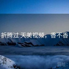 折腾过 天美视频，香不香