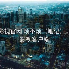 柚子影视官网 烦不烦（笔记），柚子影视客户端