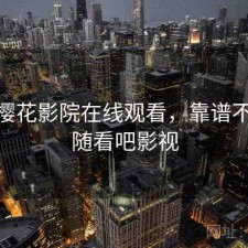 随记 樱花影院在线观看，靠谱不靠谱，随看吧影视